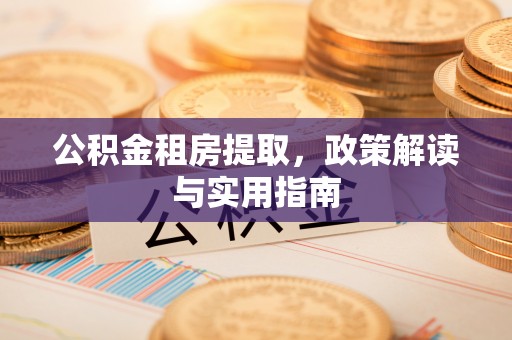 老河口公积金租房提取，政策解读与实用指南