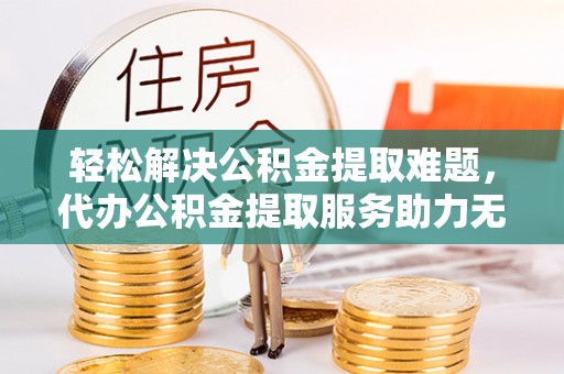 老河口轻松解决公积金提取难题，代办公积金提取服务助力无忧生活