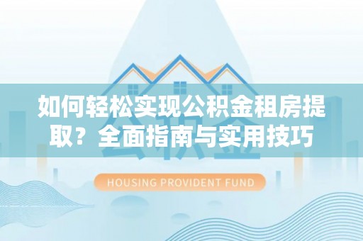 老河口如何轻松实现公积金租房提取？全面指南与实用技巧