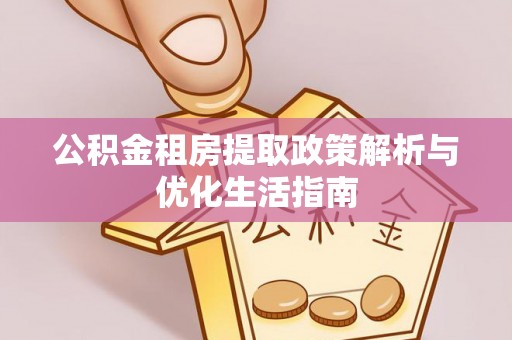 老河口公积金租房提取政策解析与优化生活指南