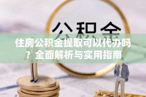 老河口住房公积金提取可以代办吗？全面解析与实用指南