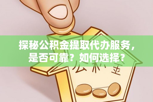 老河口探秘公积金提取代办服务，是否可靠？如何选择？