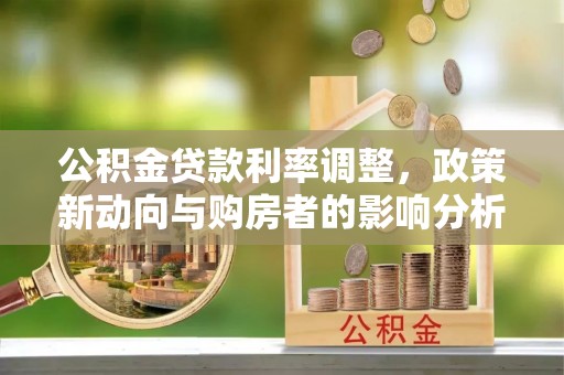 老河口公积金贷款利率调整，政策新动向与购房者的影响分析
