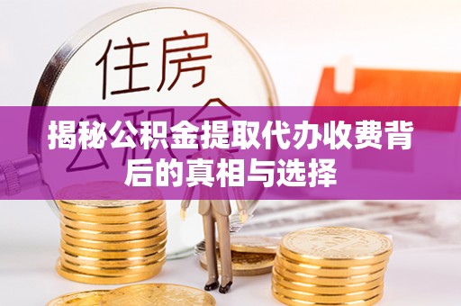 老河口揭秘公积金提取代办收费背后的真相与选择