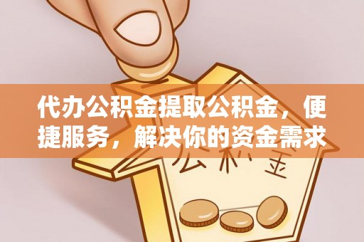 老河口代办公积金提取公积金，便捷服务，解决你的资金需求