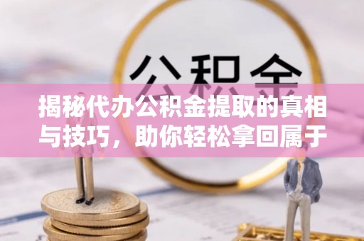 老河口揭秘代办公积金提取的真相与技巧，助你轻松拿回属于你的钱