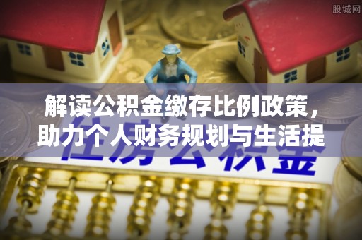老河口解读公积金缴存比例政策，助力个人财务规划与生活提升
