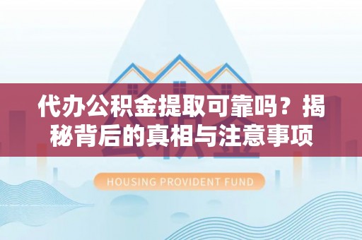 老河口代办公积金提取可靠吗？揭秘背后的真相与注意事项