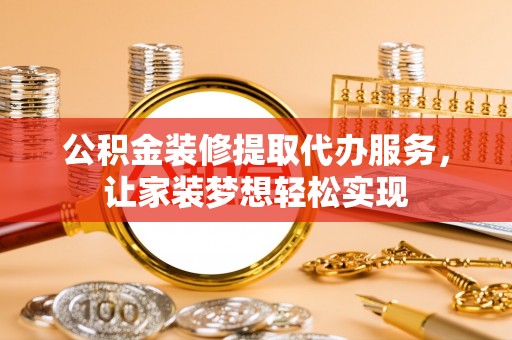 老河口公积金装修提取代办服务，让家装梦想轻松实现