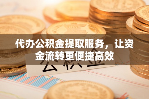 老河口代办公积金提取服务，让资金流转更便捷高效
