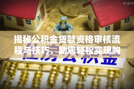 老河口揭秘公积金贷款资格审核流程与技巧，助您轻松实现购房梦想