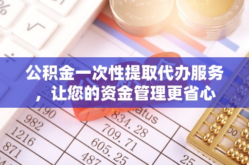 老河口公积金一次性提取代办服务，让您的资金管理更省心