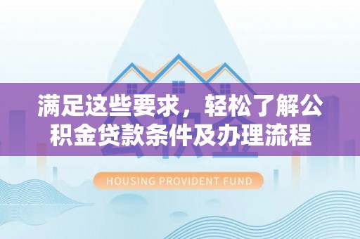 老河口满足这些要求，轻松了解公积金贷款条件及办理流程