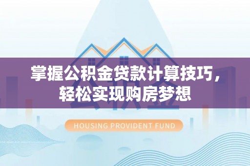 老河口掌握公积金贷款计算技巧，轻松实现购房梦想