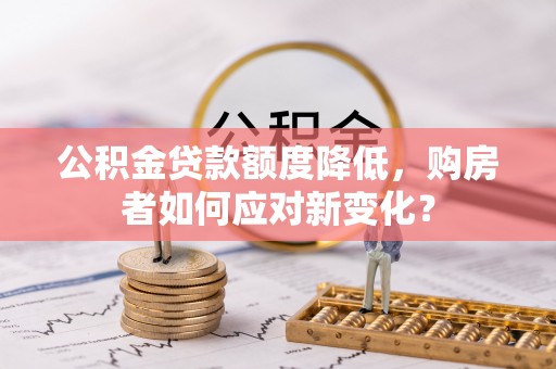 老河口公积金贷款额度降低，购房者如何应对新变化？