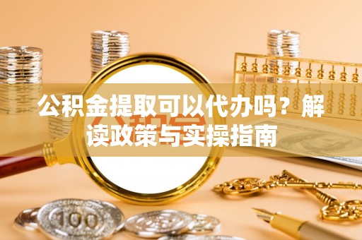 老河口公积金提取可以代办吗？解读政策与实操指南