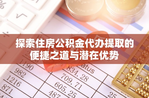 老河口探索住房公积金代办提取的便捷之道与潜在优势