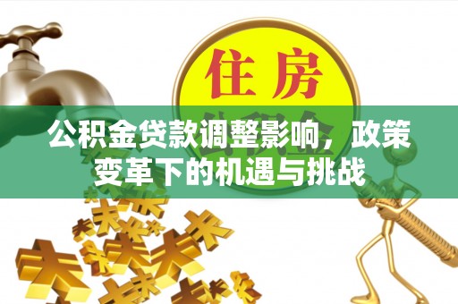 老河口公积金贷款调整影响，政策变革下的机遇与挑战