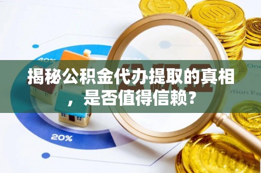 老河口揭秘公积金代办提取的真相，是否值得信赖？