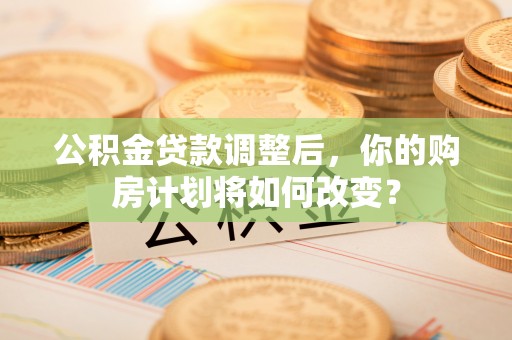 老河口公积金贷款调整后，你的购房计划将如何改变？