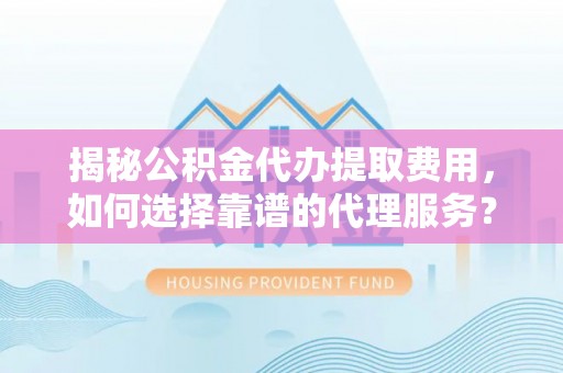 老河口揭秘公积金代办提取费用，如何选择靠谱的代理服务？