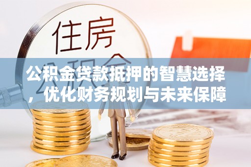 老河口公积金贷款抵押的智慧选择，优化财务规划与未来保障