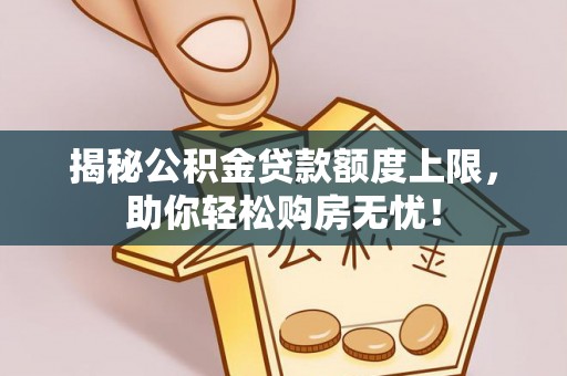 老河口揭秘公积金贷款额度上限，助你轻松购房无忧！