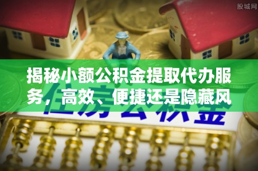 老河口揭秘小额公积金提取代办服务，高效、便捷还是隐藏风险？