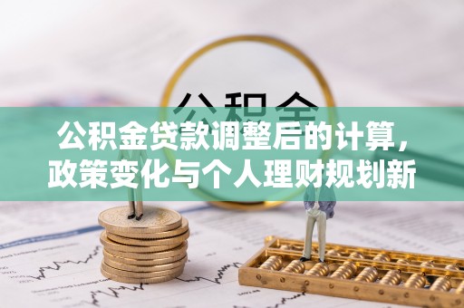 老河口公积金贷款调整后的计算，政策变化与个人理财规划新思路