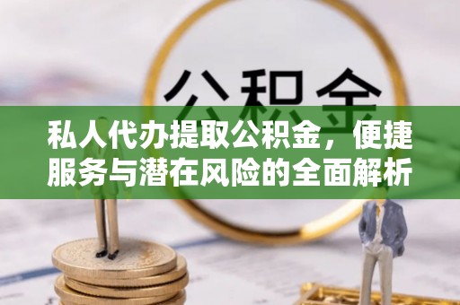 老河口私人代办提取公积金，便捷服务与潜在风险的全面解析