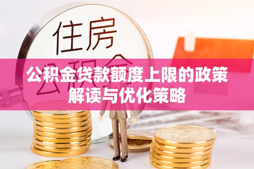老河口公积金贷款额度上限的政策解读与优化策略