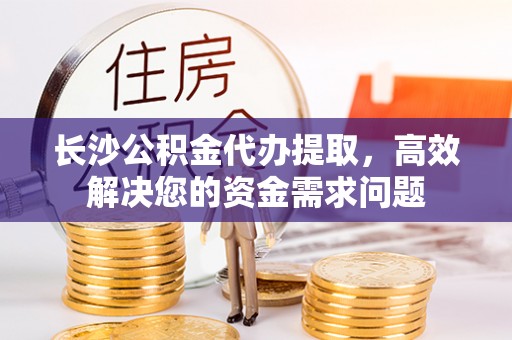 老河口长沙公积金代办提取，高效解决您的资金需求问题