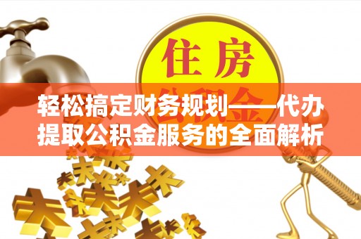 老河口轻松搞定财务规划——代办提取公积金服务的全面解析