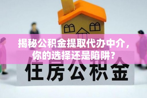 老河口揭秘公积金提取代办中介，你的选择还是陷阱？
