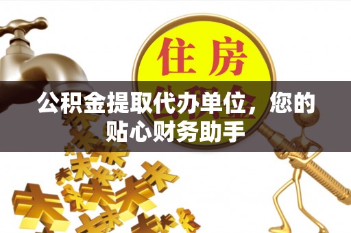 老河口公积金提取代办单位，您的贴心财务助手