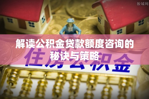 老河口解读公积金贷款额度咨询的秘诀与策略