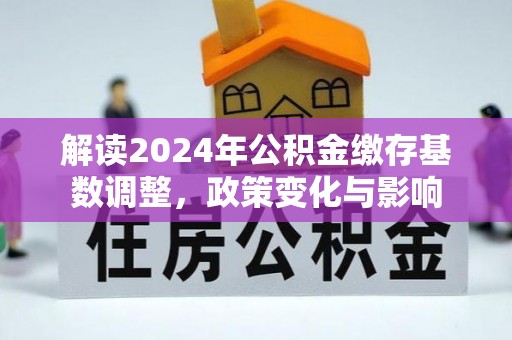 老河口解读2024年公积金缴存基数调整，政策变化与影响