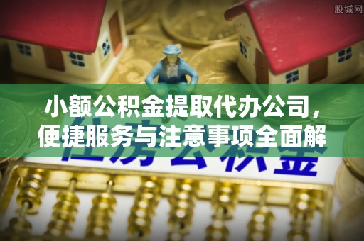 老河口小额公积金提取代办公司，便捷服务与注意事项全面解析