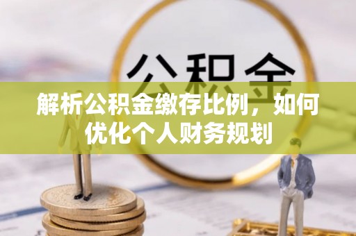 老河口解析公积金缴存比例，如何优化个人财务规划