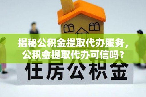 老河口揭秘公积金提取代办服务，公积金提取代办可信吗？
