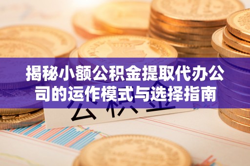 老河口揭秘小额公积金提取代办公司的运作模式与选择指南