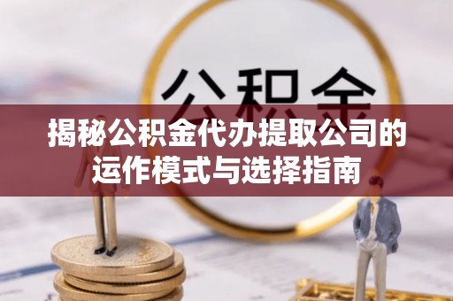 老河口揭秘公积金代办提取公司的运作模式与选择指南