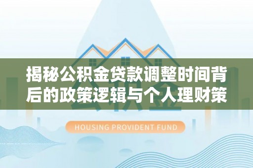 老河口揭秘公积金贷款调整时间背后的政策逻辑与个人理财策略