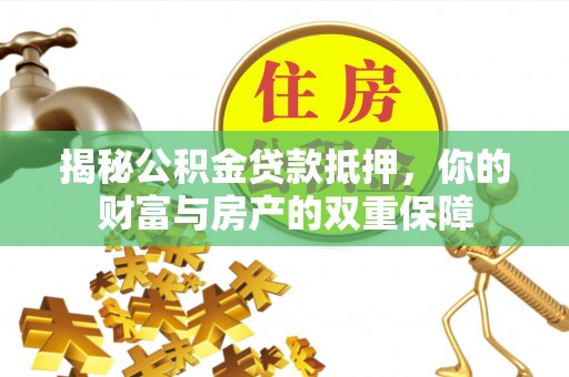 老河口揭秘公积金贷款抵押，你的财富与房产的双重保障
