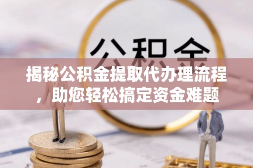 老河口揭秘公积金提取代办理流程，助您轻松搞定资金难题