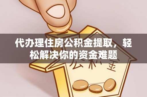 老河口代办理住房公积金提取，轻松解决你的资金难题