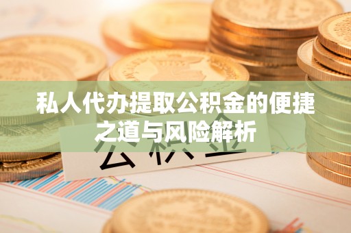 老河口私人代办提取公积金的便捷之道与风险解析