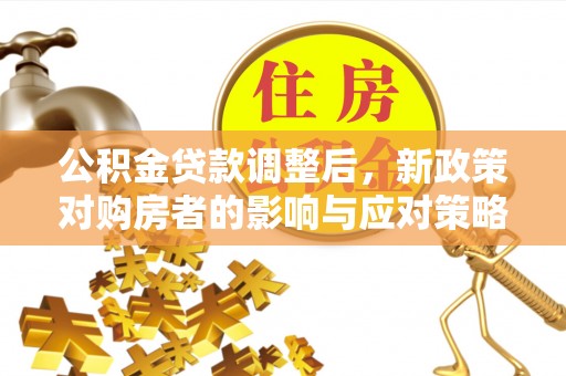 老河口公积金贷款调整后，新政策对购房者的影响与应对策略