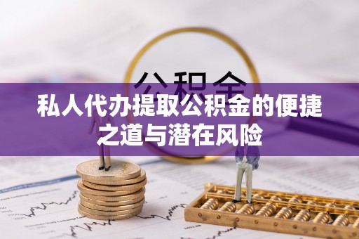 老河口私人代办提取公积金的便捷之道与潜在风险
