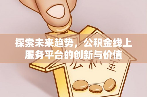老河口探索未来趋势，公积金线上服务平台的创新与价值
